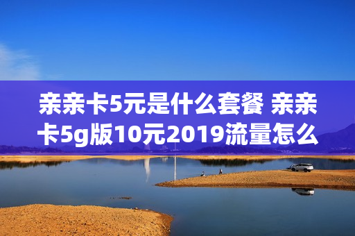 亲亲卡5元是什么套餐 亲亲卡5g版10元2019流量怎么收费