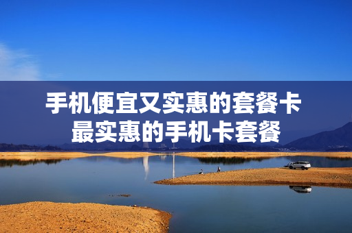 手机便宜又实惠的套餐卡 最实惠的手机卡套餐
