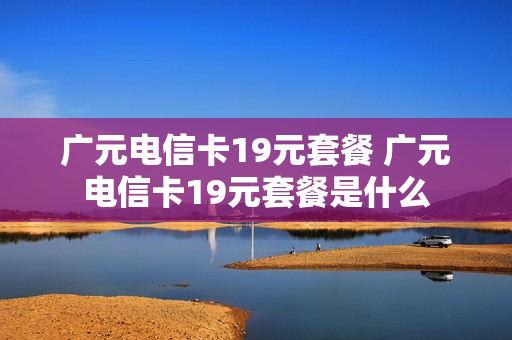 广元电信卡19元套餐 广元电信卡19元套餐是什么