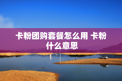 卡粉团购套餐怎么用 卡粉 什么意思