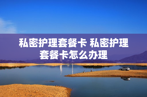 私密护理套餐卡 私密护理套餐卡怎么办理