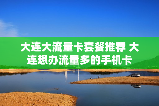 大连大流量卡套餐推荐 大连想办流量多的手机卡