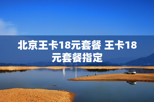 北京王卡18元套餐 王卡18元套餐指定