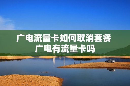广电流量卡如何取消套餐 广电有流量卡吗