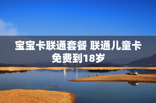 宝宝卡联通套餐 联通儿童卡免费到18岁