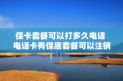 保卡套餐可以打多久电话 电话卡有保底套餐可以注销吗?