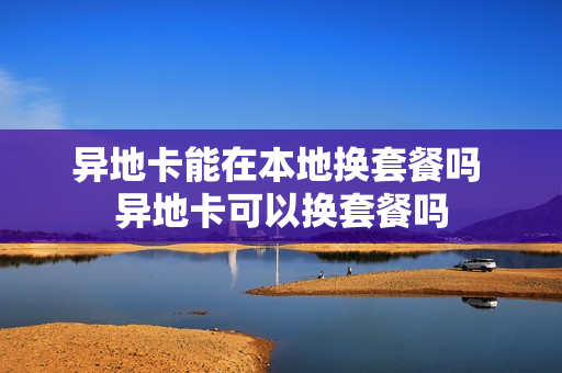异地卡能在本地换套餐吗 异地卡可以换套餐吗