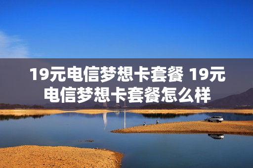 19元电信梦想卡套餐 19元电信梦想卡套餐怎么样