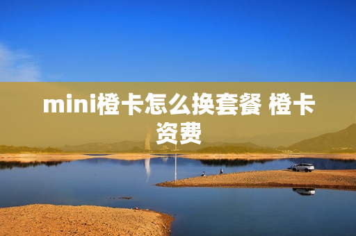 mini橙卡怎么换套餐 橙卡资费