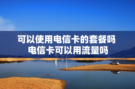 可以使用电信卡的套餐吗 电信卡可以用流量吗