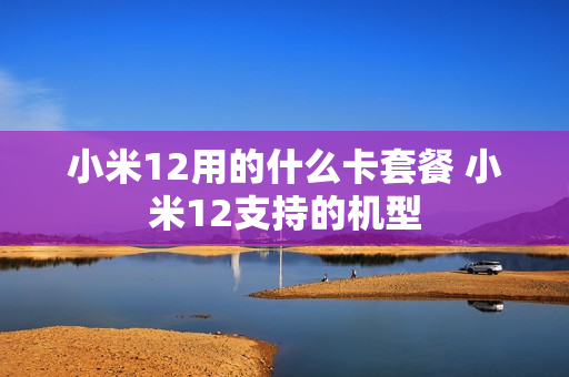 小米12用的什么卡套餐 小米12支持的机型