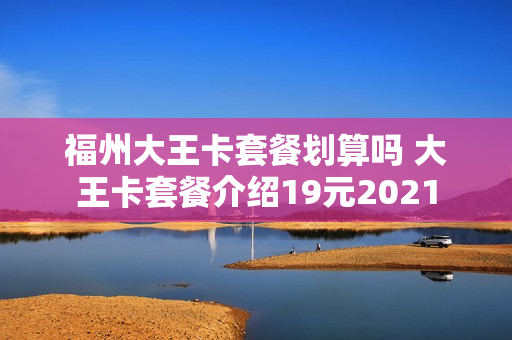 福州大王卡套餐划算吗 大王卡套餐介绍19元2021