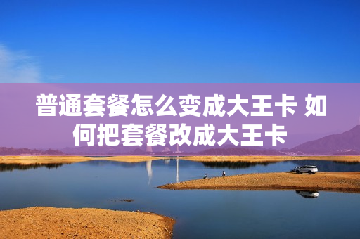 普通套餐怎么变成大王卡 如何把套餐改成大王卡