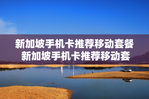 新加坡手机卡推荐移动套餐 新加坡手机卡推荐移动套餐是什么