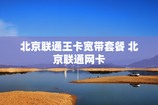 北京联通王卡宽带套餐 北京联通网卡