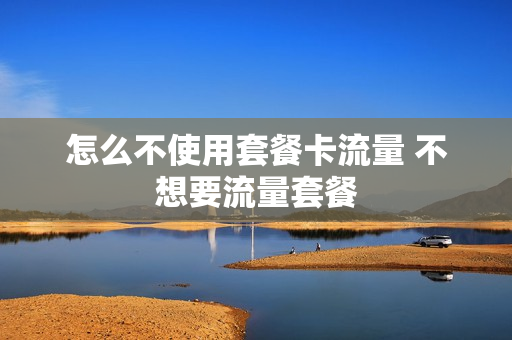 怎么不使用套餐卡流量 不想要流量套餐