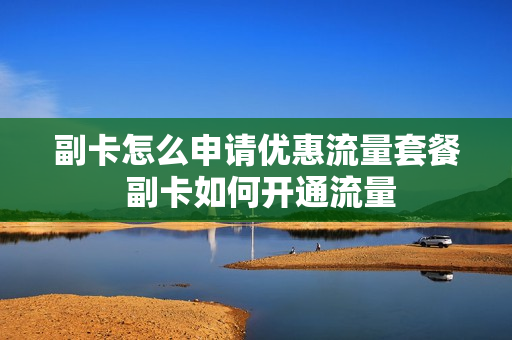 副卡怎么申请优惠流量套餐 副卡如何开通流量