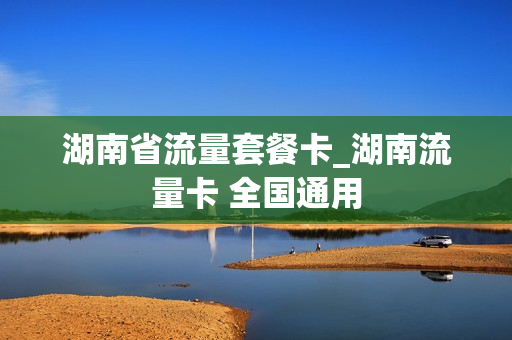 湖南省流量套餐卡_湖南流量卡 全国通用