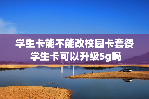 学生卡能不能改校园卡套餐 学生卡可以升级5g吗