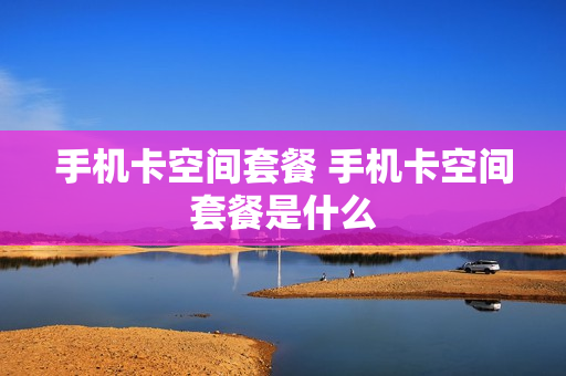 手机卡空间套餐 手机卡空间套餐是什么
