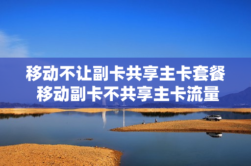 移动不让副卡共享主卡套餐 移动副卡不共享主卡流量包