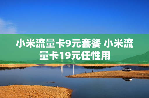 小米流量卡9元套餐 小米流量卡19元任性用