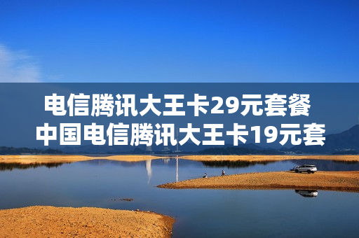 电信腾讯大王卡29元套餐 中国电信腾讯大王卡19元套餐