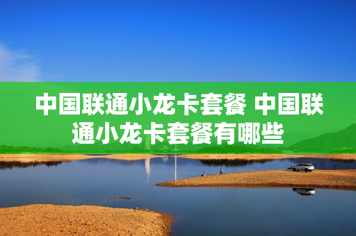 中国联通小龙卡套餐 中国联通小龙卡套餐有哪些