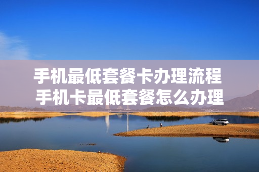 手机最低套餐卡办理流程 手机卡最低套餐怎么办理