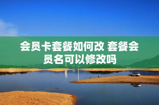 会员卡套餐如何改 套餐会员名可以修改吗