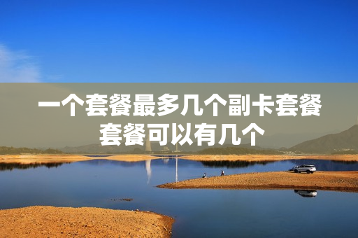 一个套餐最多几个副卡套餐 套餐可以有几个