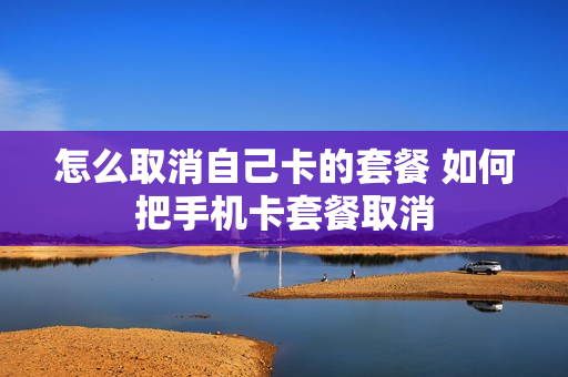 怎么取消自己卡的套餐 如何把手机卡套餐取消