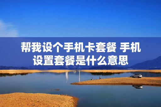 帮我设个手机卡套餐 手机设置套餐是什么意思