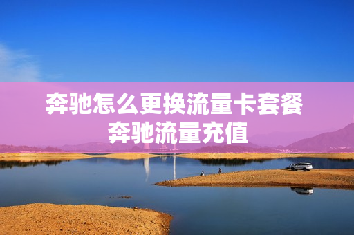 奔驰怎么更换流量卡套餐 奔驰流量充值