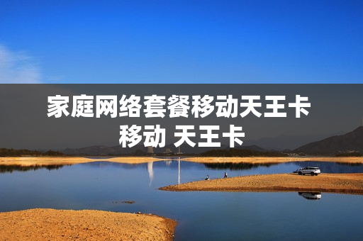 家庭网络套餐移动天王卡 移动 天王卡