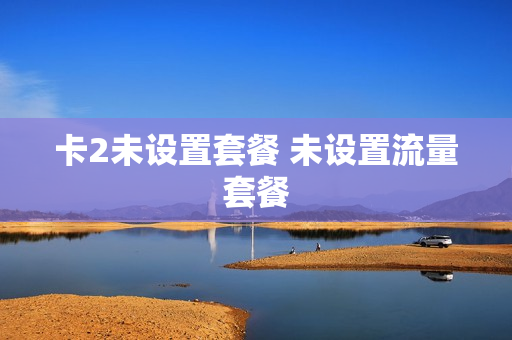 卡2未设置套餐 未设置流量套餐