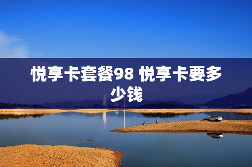 悦享卡套餐98 悦享卡要多少钱