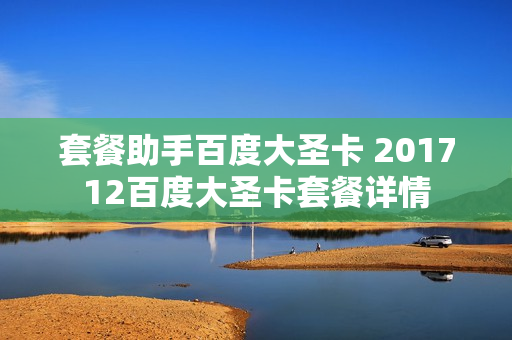 套餐助手百度大圣卡 201712百度大圣卡套餐详情