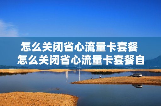 怎么关闭省心流量卡套餐 怎么关闭省心流量卡套餐自动续费