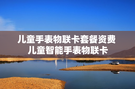 儿童手表物联卡套餐资费 儿童智能手表物联卡