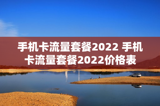 手机卡流量套餐2022 手机卡流量套餐2022价格表