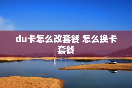 du卡怎么改套餐 怎么换卡套餐