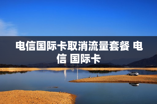 电信国际卡取消流量套餐 电信 国际卡