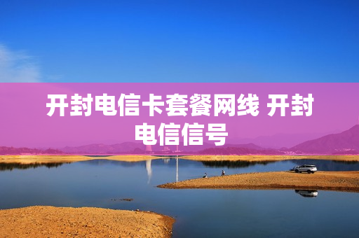 开封电信卡套餐网线 开封电信信号