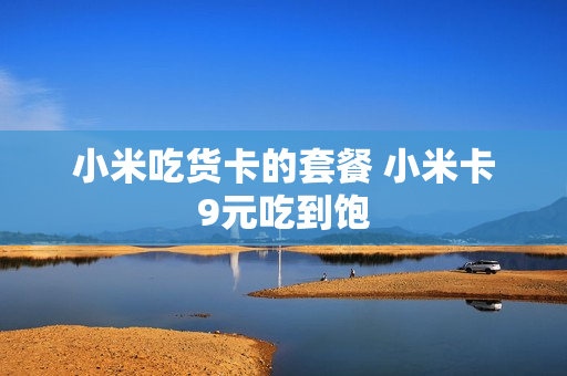 小米吃货卡的套餐 小米卡9元吃到饱