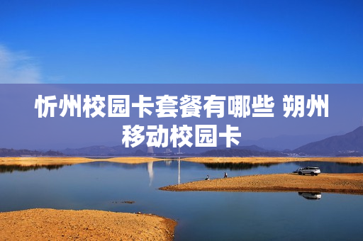 忻州校园卡套餐有哪些 朔州移动校园卡