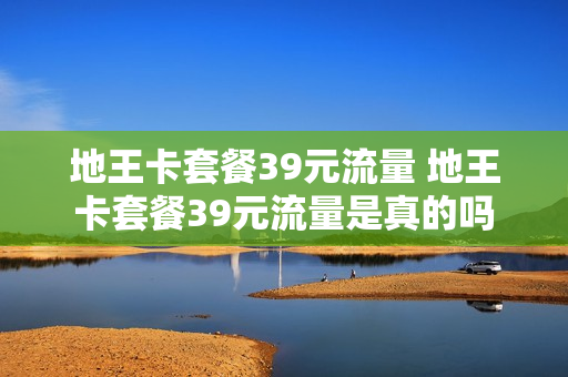地王卡套餐39元流量 地王卡套餐39元流量是真的吗
