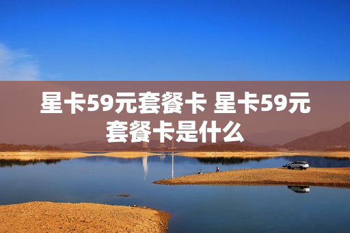 星卡59元套餐卡 星卡59元套餐卡是什么
