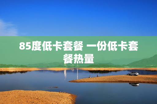 85度低卡套餐 一份低卡套餐热量
