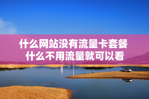 什么网站没有流量卡套餐 什么不用流量就可以看